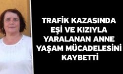 Trafik Kazasında Eşi Ve Kızıyla Yaralanan Anne Yaşam Mücadelesini Kaybetti