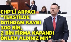 CHP’li Arpacı “Tekstilde istihdam kaybı 300 bin, 2 bin firma kapandı önlem aldınız mı?”