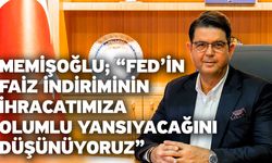 Memişoğlu; “FED’in faiz indiriminin ihracatımıza olumlu yansıyacağını düşünüyoruz”