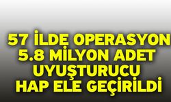 57 ilde operasyon! 5.8 milyon adet uyuşturucu hap ele geçirildi