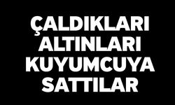 Çaldıkları Altınları Kuyumcuya Sattılar