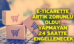 E-ticarette artık zorunlu oldu! Yapmayan 24 saatte engellenecek