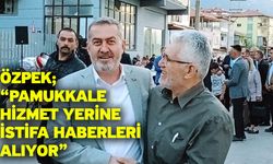 Özpek; “Pamukkale hizmet yerine istifa haberleri alıyor”