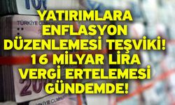 Yatırımlara enflasyon düzenlemesi teşviki! 16 milyar lira vergi ertelemesi gündemde!