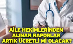 Aile hekimlerinden alınan raporlar artık ücretli mi olacak?