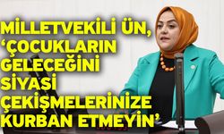 Milletvekili Ün, ‘Çocukların geleceğini siyasi çekişmelerinize kurban etmeyin’