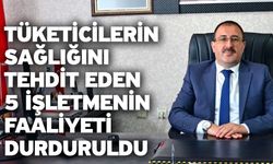 Tüketicilerin sağlığını tehdit eden 5 işletmenin faaliyeti durduruldu