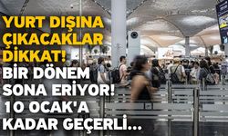 Yurt dışına çıkacaklar dikkat! Bir dönem sona eriyor! 10 Ocak'a kadar geçerli...