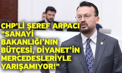 CHP'li Şeref Arpacı "Sanayi Bakanlığı’nın bütçesi, Diyanet’in Mercedesleriyle yarışamıyor!"