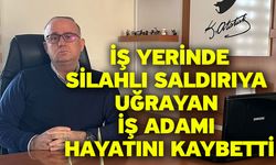 İş yerinde silahlı saldırıya uğrayan iş adamı hayatını kaybetti