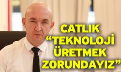 Catlık “Teknoloji Üretmek Zorundayız”