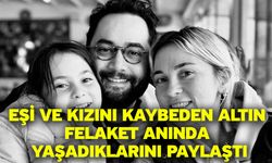 Eşi ve kızını kaybeden Altın Felaket Anında Yaşadıklarını Paylaştı