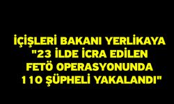 İçişleri Bakanı Yerlikaya "23 ilde icra edilen FETÖ operasyonunda 110 şüpheli yakalandı"