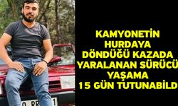 Kamyonetin hurdaya döndüğü kazada yaralanan sürücü yaşama 15 gün tutunabildi