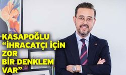 Kasapoğlu “İhracatçı için zor bir denklem var”