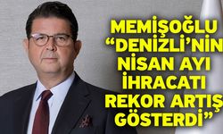 Memişoğlu “Denizli’nin Nisan Ayı İhracatı Rekor Artış Gösterdi”