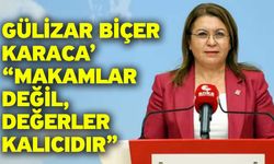 Gülizar Biçer Karaca’ “Makamlar Değil, Değerler Kalıcıdır”