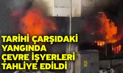 Tarihi çarşıdaki yangında çevre işyerleri tahliye edildi