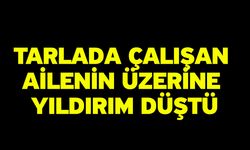 Tarlada çalışan ailenin üzerine yıldırım düştü