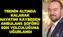Trenin altında kalarak hayatını kaybeden ambulans şoförü son yolculuğuna uğurlandı