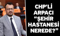CHP'li Arpacı “Şehir Hastanesi Nerede?”