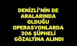 Denizli’nin de Aralarında Olduğu Operasyonlarda 306 Şüpheli Gözaltına Alındı