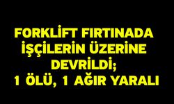 Forklift fırtınada işçilerin üzerine devrildi; 1 ölü, 1 ağır yaralı