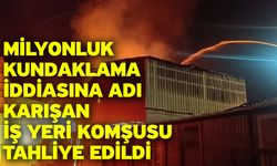 Milyonluk kundaklama iddiasına adı karışan iş yeri komşusu tahliye edildi