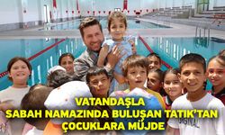 Vatandaşla sabah namazında buluşan Tatık’tan çocuklara müjde