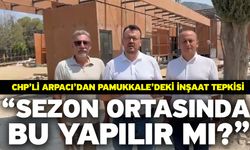 CHP’li Arpacı’dan Pamukkale’deki İnşaat Tepkisi “Sezon Ortasında Bu Yapılır mı?”