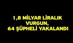 1,8 Milyar Liralık Vurgun, 64 Şüpheli Yakalandı