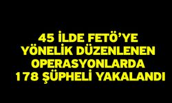 45 ilde FETÖ’ye yönelik düzenlenen operasyonlarda 178 şüpheli yakalandı