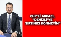 CHP’li Arpacı, “Denizli'ye sırtınızı dönmeyin”