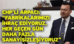CHP’li Arpacı: “Fabrikalarımızı ihraç ediyoruz, her geçen gün daha fazla sanayisizleşiyoruz”