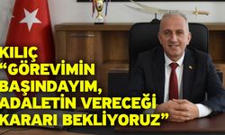 Kılıç “Görevimin başındayım, adaletin vereceği kararı bekliyoruz”