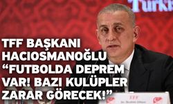 TFF Başkanı Hacıosmanoğlu “Futbolda deprem var! Bazı kulüpler zarar görecek!”