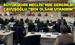 Büyükşehir Meclisi’nde gerginlik! Çavuşoğlu “Ben olsam utanırım”