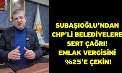 Subaşıoğlu’ndan CHP’li Belediyelere Sert Çağrı! Emlak Vergisini %25’e Çekin!