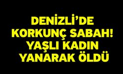 Denizli’de Korkunç Sabah! Yaşlı Kadın Yanarak Öldü
