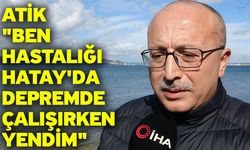 Atik "Ben hastalığı Hatay'da depremde çalışırken yendim"