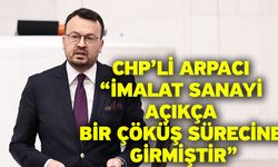 CHP’li Arpacı “İmalat Sanayi Açıkça Bir Çöküş Sürecine Girmiştir”