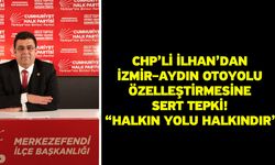 CHP’li İlhan’dan İzmir–Aydın Otoyolu Özelleştirmesine Sert Tepki! “Halkın Yolu Halkındır”