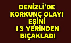 Denizli’de korkunç olay! Eşini 13 Yerinden Bıçakladı