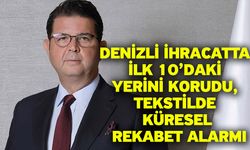 Denizli ihracatta ilk 10’daki yerini korudu, tekstilde küresel rekabet alarmı