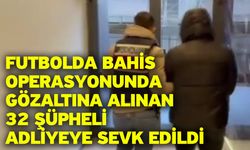 Futbolda bahis operasyonunda gözaltına alınan 32 şüpheli adliyeye sevk edildi