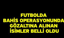 Futbolda bahis operasyonunda gözaltına alınan isimler belli oldu