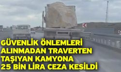 Güvenlik önlemleri alınmadan traverten taşıyan kamyona 25 bin lira ceza kesildi