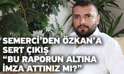 Semerci’den Özkan’a Sert Çıkış “Bu Raporun Altına İmza Attınız mı?”