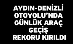 Aydın-Denizli Otoyolu’nda Günlük Araç Geçiş Rekoru Kırıldı
