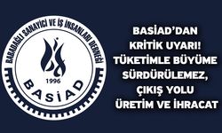 BASİAD’dan Kritik Uyarı! Tüketimle Büyüme Sürdürülemez, Çıkış Yolu Üretim ve İhracat